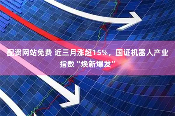 配资网站免费 近三月涨超15%，国证机器人产业指数“焕新爆发”