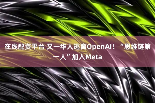 在线配资平台 又一华人逃离OpenAI！“思维链第一人”加入Meta