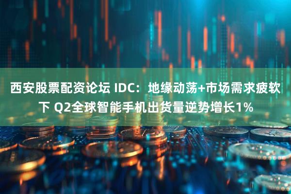西安股票配资论坛 IDC：地缘动荡+市场需求疲软下 Q2全球智能手机出货量逆势增长1%