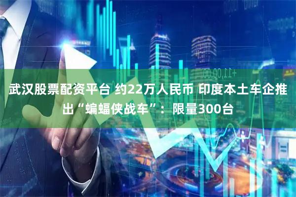 武汉股票配资平台 约22万人民币 印度本土车企推出“蝙蝠侠战车”：限量300台