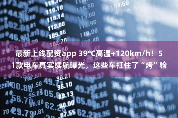 最新上线配资app 39℃高温+120km/h！51款电车真实续航曝光，这些车扛住了“烤”验