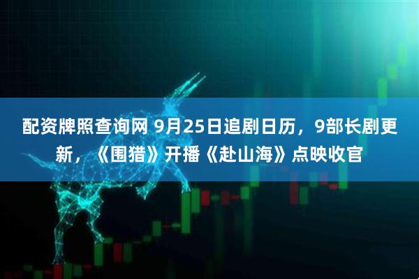 配资牌照查询网 9月25日追剧日历，9部长剧更新，《围猎》开播《赴山海》点映收官