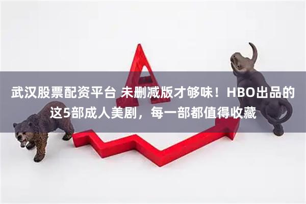 武汉股票配资平台 未删减版才够味！HBO出品的这5部成人美剧，每一部都值得收藏